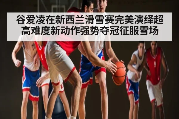 谷爱凌在新西兰滑雪赛完美演绎超高难度新动作强势夺冠征服雪场