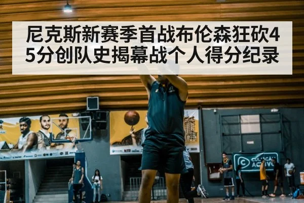 尼克斯新赛季首战布伦森狂砍45分创队史揭幕战个人得分纪录