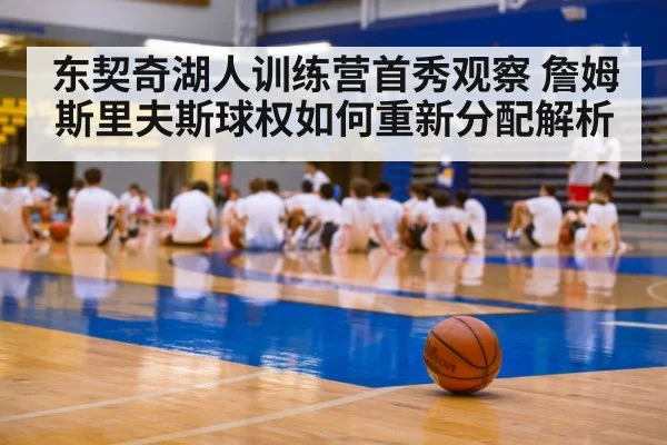 东契奇湖人训练营首秀观察 詹姆斯里夫斯球权如何重新分配解析