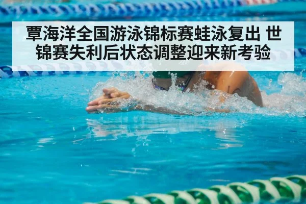 覃海洋全国游泳锦标赛蛙泳复出 世锦赛失利后状态调整迎来新考验