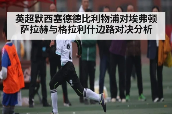 英超默西塞德德比利物浦对埃弗顿 萨拉赫与格拉利什边路对决分析