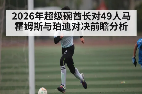 2026年超级碗酋长对49人马霍姆斯与珀迪对决前瞻分析