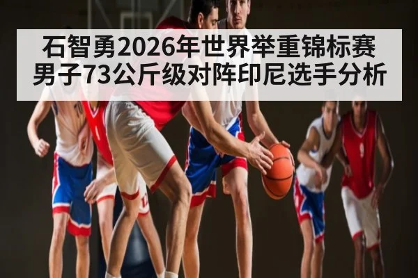 石智勇2026年世界举重锦标赛男子73公斤级对阵印尼选手分析