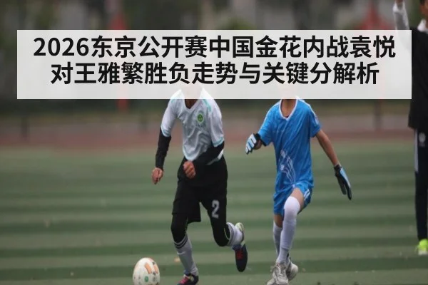 2026东京公开赛中国金花内战袁悦对王雅繁胜负走势与关键分解析