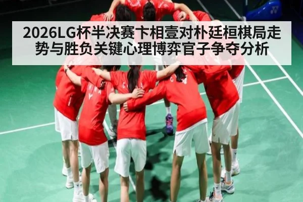 2026LG杯半决赛卞相壹对朴廷桓棋局走势与胜负关键心理博弈官子争夺分析